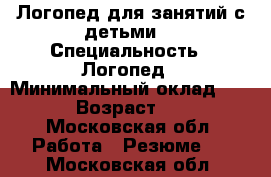 Логопед для занятий с детьми  › Специальность ­ Логопед › Минимальный оклад ­ 500 › Возраст ­ 25 - Московская обл. Работа » Резюме   . Московская обл.